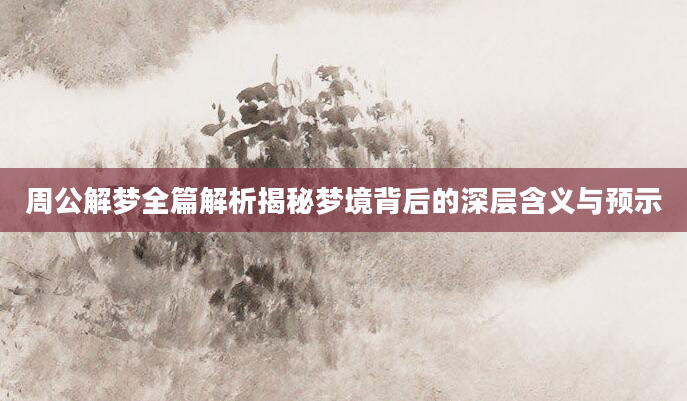 周公解梦全篇解析揭秘梦境背后的深层含义与预示