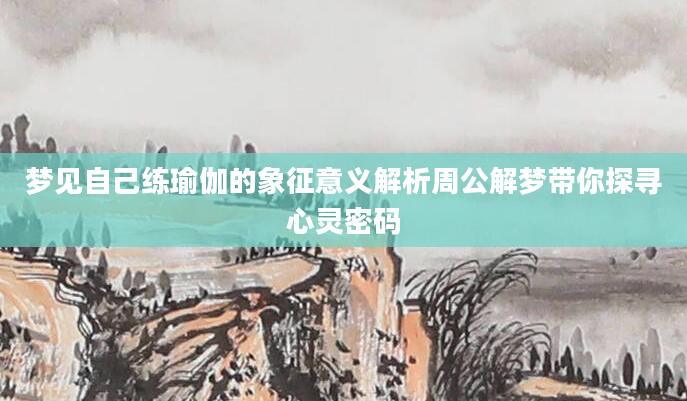 梦见自己练瑜伽的象征意义解析周公解梦带你探寻心灵密码