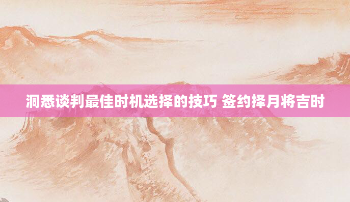 洞悉谈判最佳时机选择的技巧 签约择月将吉时