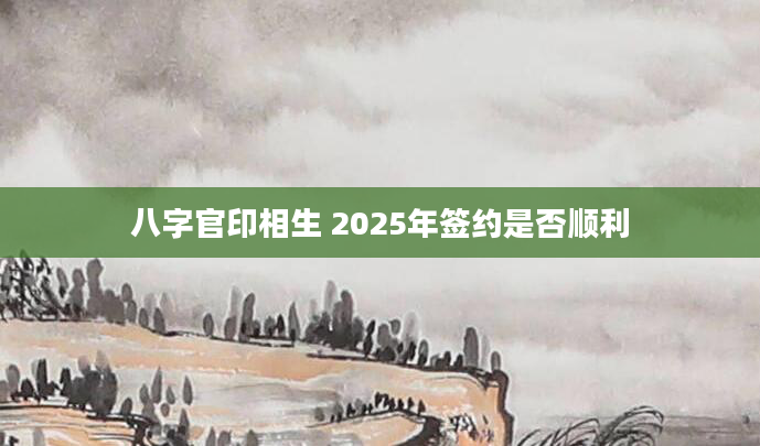 八字官印相生 2025年签约是否顺利