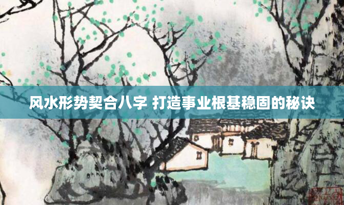 风水形势契合八字 打造事业根基稳固的秘诀
