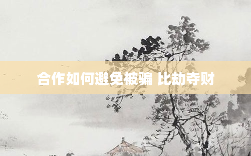 合作如何避免被骗 比劫夺财