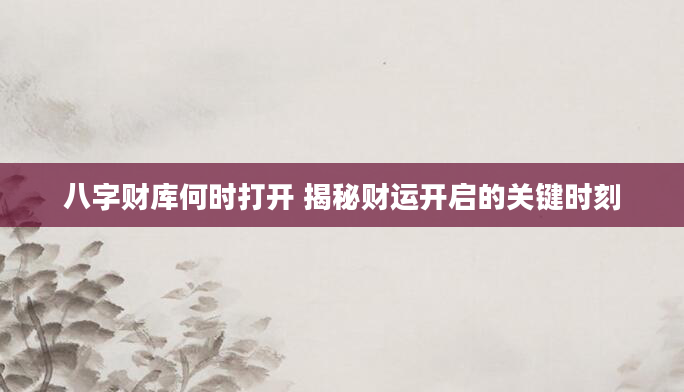 八字财库何时打开 揭秘财运开启的关键时刻