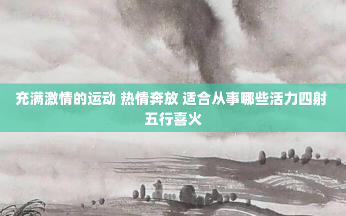 充满激情的运动 热情奔放 适合从事哪些活力四射 五行喜火