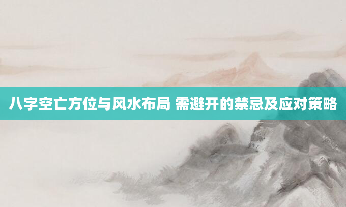 八字空亡方位与风水布局 需避开的禁忌及应对策略