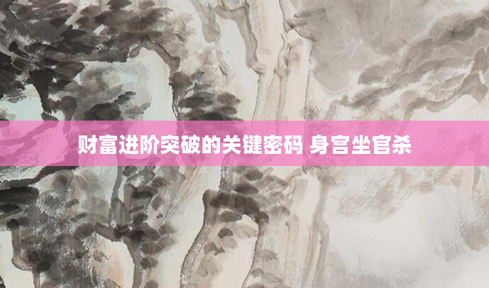 财富进阶突破的关键密码 身宫坐官杀