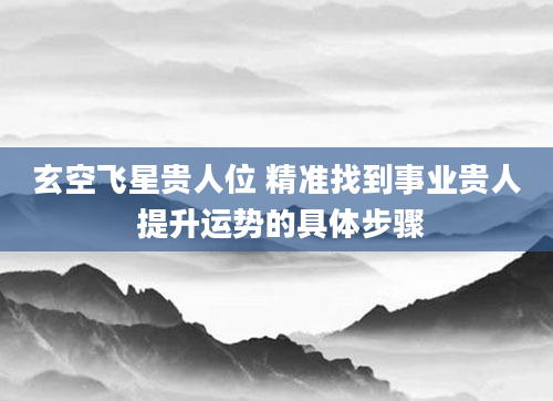 玄空飞星贵人位 精准找到事业贵人 提升运势的具体步骤