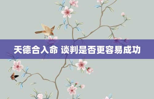 天德合入命 谈判是否更容易成功
