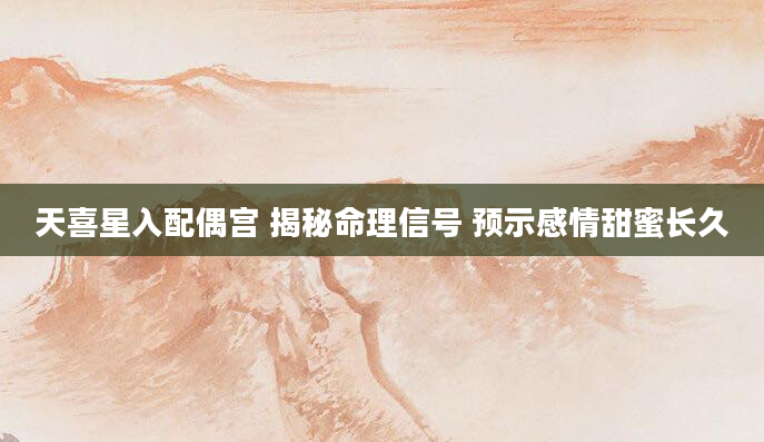 天喜星入配偶宫 揭秘命理信号 预示感情甜蜜长久