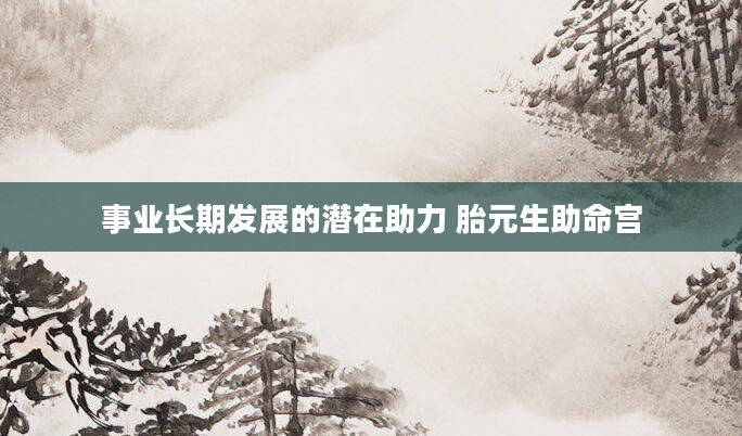 事业长期发展的潜在助力 胎元生助命宫