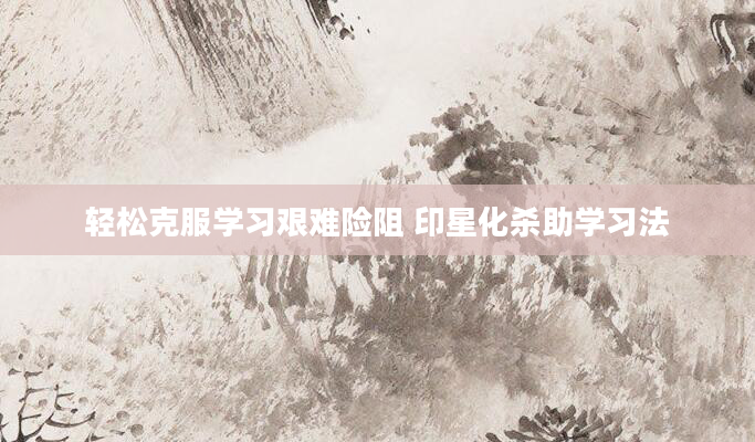 轻松克服学习艰难险阻 印星化杀助学习法