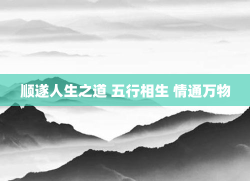 顺遂人生之道 五行相生 情通万物