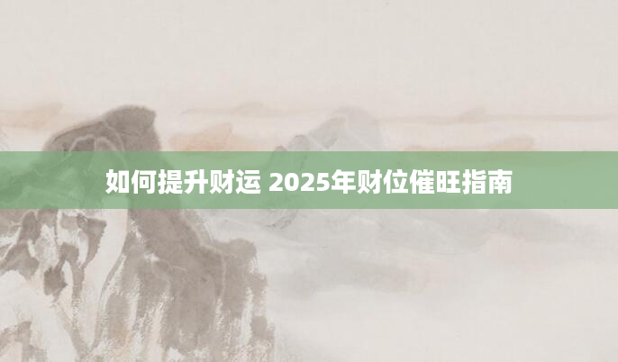 如何提升财运 2025年财位催旺指南