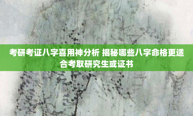 考研考证八字喜用神分析 揭秘哪些八字命格更适合考取研究生或证书