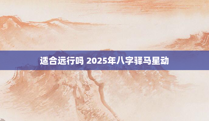 适合远行吗 2025年八字驿马星动