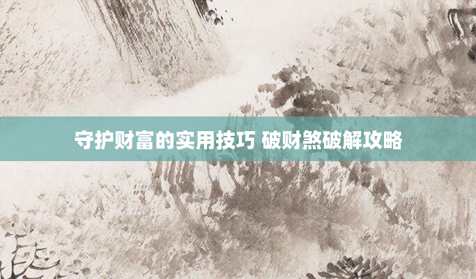 守护财富的实用技巧 破财煞破解攻略