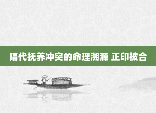 隔代抚养冲突的命理溯源 正印被合