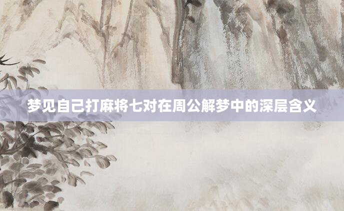 梦见自己打麻将七对在周公解梦中的深层含义