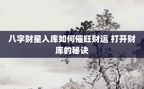 八字财星入库如何催旺财运 打开财库的秘诀