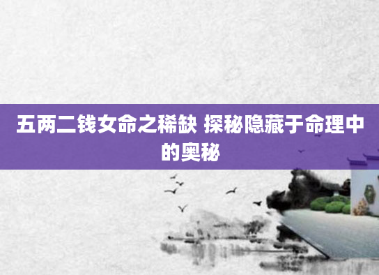 五两二钱女命之稀缺 探秘隐藏于命理中的奥秘