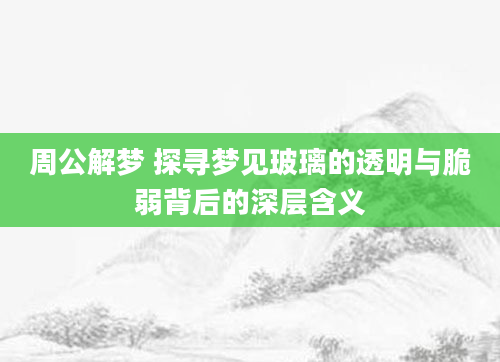 周公解梦 探寻梦见玻璃的透明与脆弱背后的深层含义