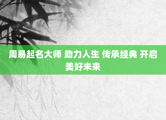 周易起名大师 助力人生 传承经典 开启美好未来