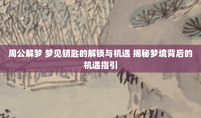 周公解梦 梦见钥匙的解锁与机遇 揭秘梦境背后的机遇指引