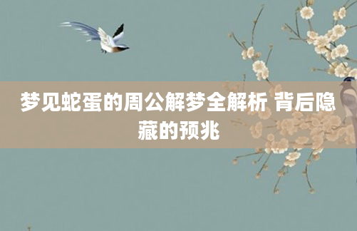 梦见蛇蛋的周公解梦全解析 背后隐藏的预兆