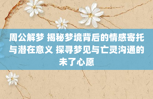 周公解梦 揭秘梦境背后的情感寄托与潜在意义 探寻梦见与亡灵沟通的未了心愿