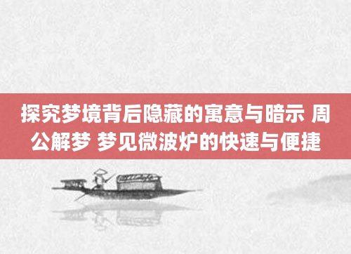 探究梦境背后隐藏的寓意与暗示 周公解梦 梦见微波炉的快速与便捷