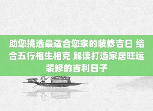 助您挑选最适合您家的装修吉日 结合五行相生相克 解读打造家居旺运装修的吉利日子