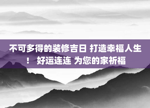不可多得的装修吉日 打造幸福人生！ 好运连连 为您的家祈福