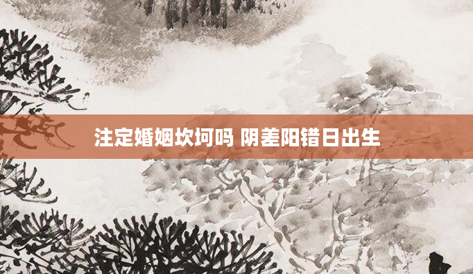 注定婚姻坎坷吗 阴差阳错日出生