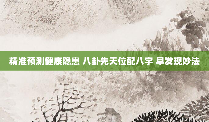 精准预测健康隐患 八卦先天位配八字 早发现妙法