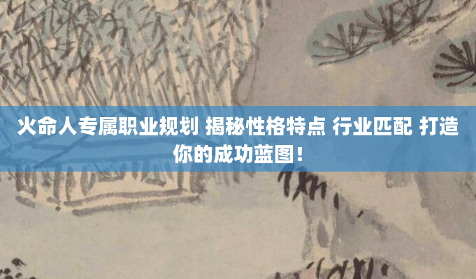 火命人专属职业规划 揭秘性格特点 行业匹配 打造你的成功蓝图！