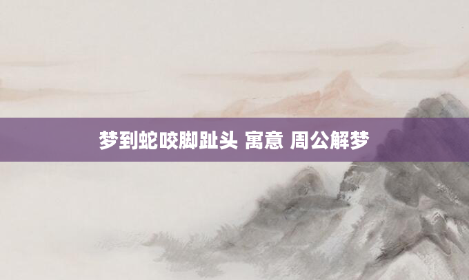 梦到蛇咬脚趾头 寓意 周公解梦