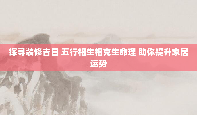 探寻装修吉日 五行相生相克生命理 助你提升家居运势