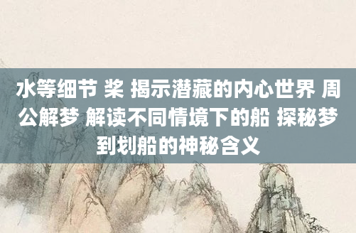 水等细节 桨 揭示潜藏的内心世界 周公解梦 解读不同情境下的船 探秘梦到划船的神秘含义