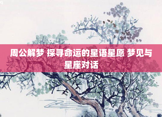 周公解梦 探寻命运的星语星愿 梦见与星座对话