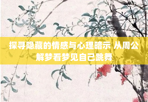 探寻隐藏的情感与心理暗示 从周公解梦看梦见自己跳舞
