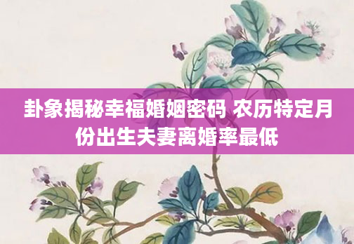卦象揭秘幸福婚姻密码 农历特定月份出生夫妻离婚率最低