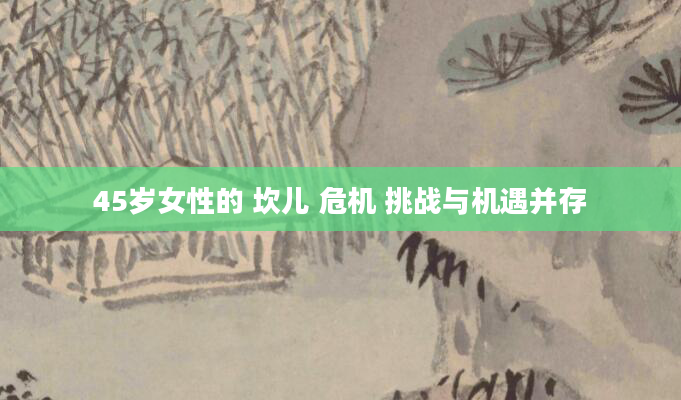 45岁女性的 坎儿 危机 挑战与机遇并存