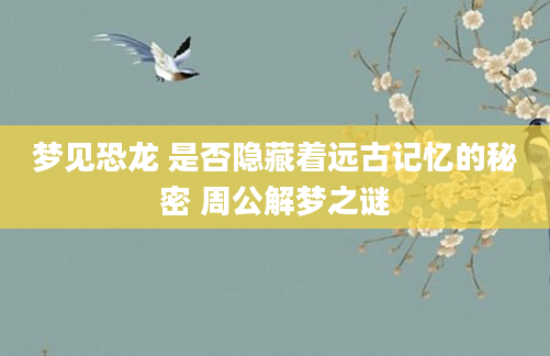 梦见恐龙 是否隐藏着远古记忆的秘密 周公解梦之谜