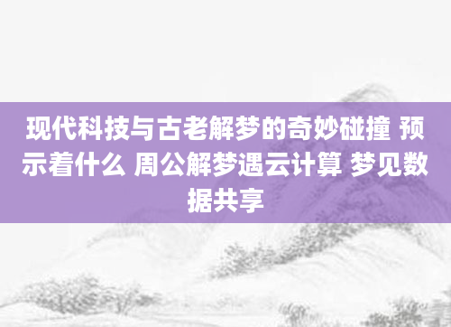 现代科技与古老解梦的奇妙碰撞 预示着什么 周公解梦遇云计算 梦见数据共享