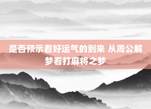 是否预示着好运气的到来 从周公解梦看打麻将之梦