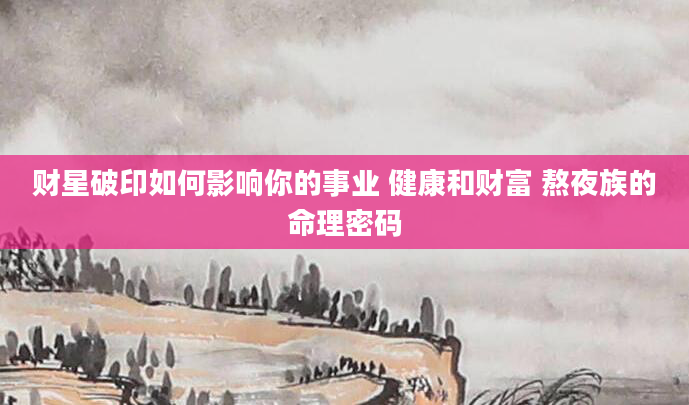 财星破印如何影响你的事业 健康和财富 熬夜族的命理密码