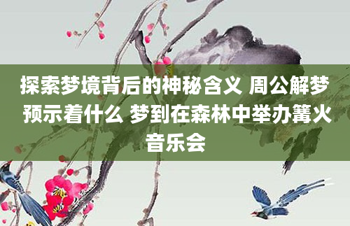 探索梦境背后的神秘含义 周公解梦 预示着什么 梦到在森林中举办篝火音乐会