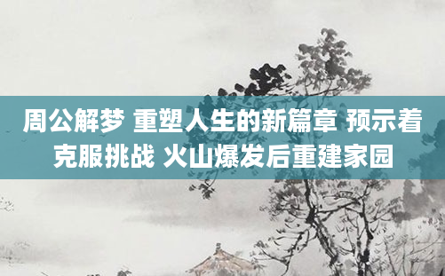 周公解梦 重塑人生的新篇章 预示着克服挑战 火山爆发后重建家园