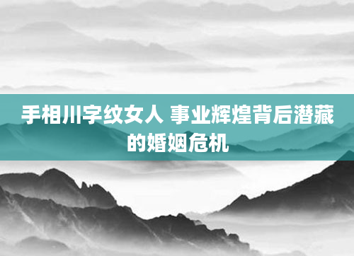 手相川字纹女人 事业辉煌背后潜藏的婚姻危机