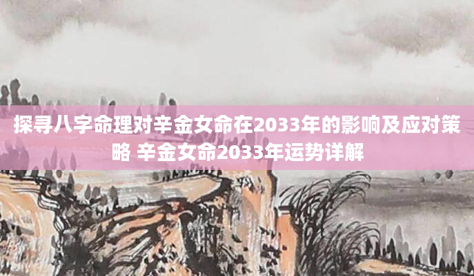 探寻八字命理对辛金女命在2033年的影响及应对策略 辛金女命2033年运势详解
